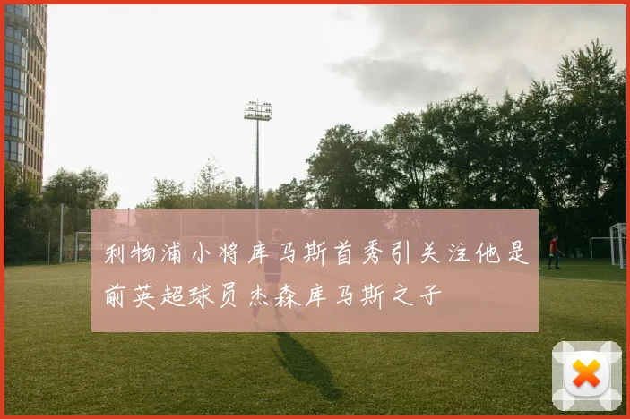 利物浦小将库马斯首秀引关注他是前英超球员杰森库马斯之子