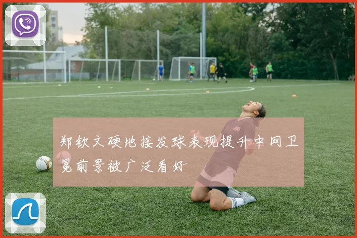 郑钦文硬地接发球表现提升中网卫冕前景被广泛看好